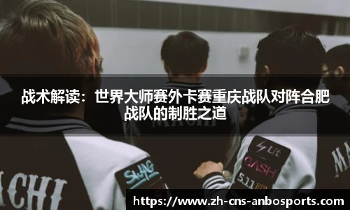 战术解读:世界大师赛外卡赛重庆战队对阵合肥战队的制胜之道