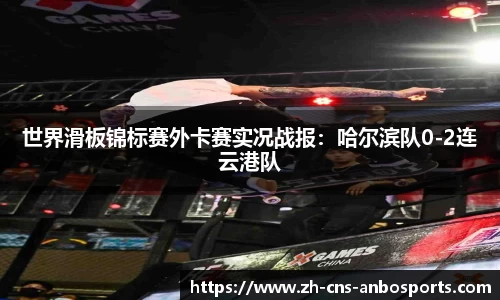 世界滑板锦标赛外卡赛实况战报：哈尔滨队0-2连云港队