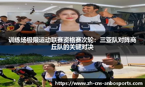 训练场极限运动联赛资格赛次轮:三亚队对阵商丘队的关键对决