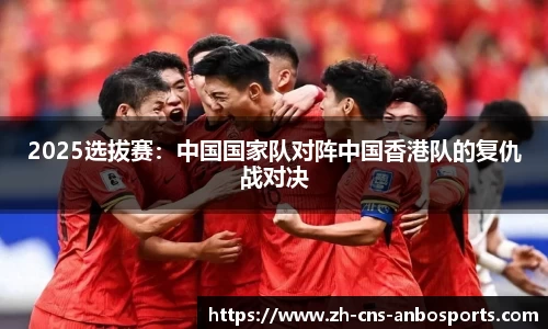 2025选拔赛:中国国家队对阵中国香港队的复仇战对决