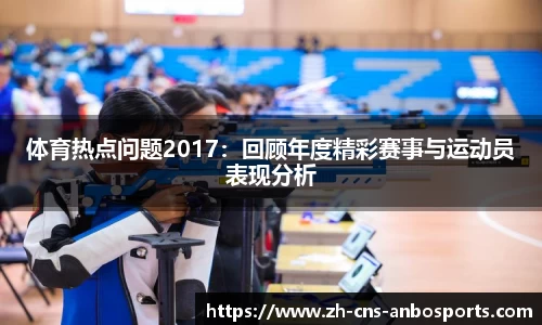 体育热点问题2017:回顾年度精彩赛事与运动员表现分析